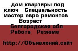дом,квартиры под ключ › Специальность ­ мастер-евро ремонтов › Возраст ­ 50 - Белгородская обл. Работа » Резюме   